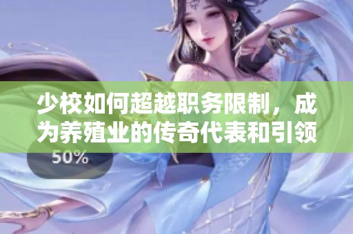 少校如何超越职务限制，成为养殖业的传奇代表和引领者