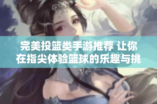完美投篮类手游推荐 让你在指尖体验篮球的乐趣与挑战