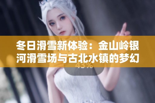 冬日滑雪新体验：金山岭银河滑雪场与古北水镇的梦幻联动之旅