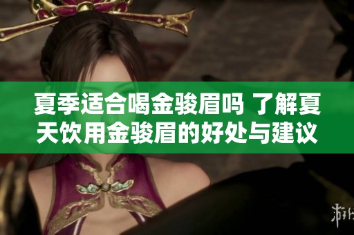 夏季适合喝金骏眉吗 了解夏天饮用金骏眉的好处与建议
