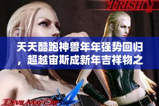 天天酷跑神兽年年强势回归，超越宙斯成新年吉祥物之王！