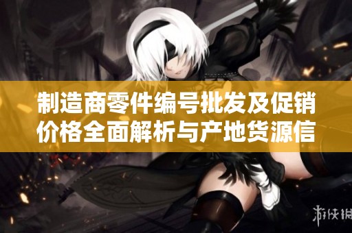 制造商零件编号批发及促销价格全面解析与产地货源信息分享