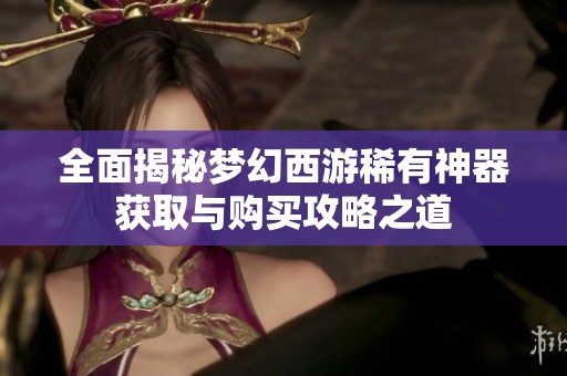 全面揭秘梦幻西游稀有神器获取与购买攻略之道