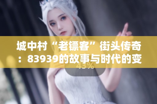 城中村“老镖客”街头传奇：83939的故事与时代的变迁