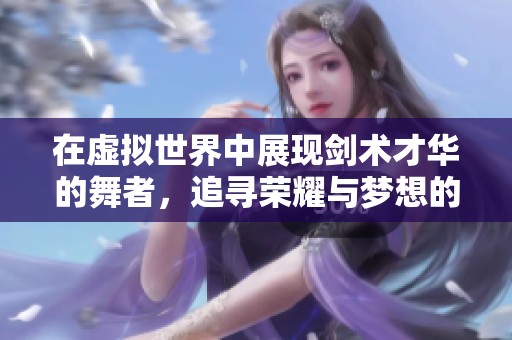 在虚拟世界中展现剑术才华的舞者，追寻荣耀与梦想的旅程