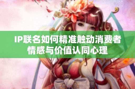 IP联名如何精准触动消费者情感与价值认同心理