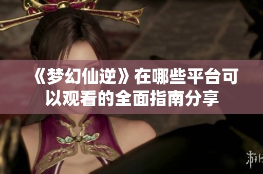 《梦幻仙逆》在哪些平台可以观看的全面指南分享