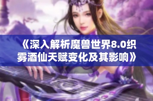 《深入解析魔兽世界8.0织雾酒仙天赋变化及其影响》