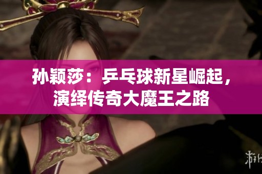孙颖莎：乒乓球新星崛起，演绎传奇大魔王之路