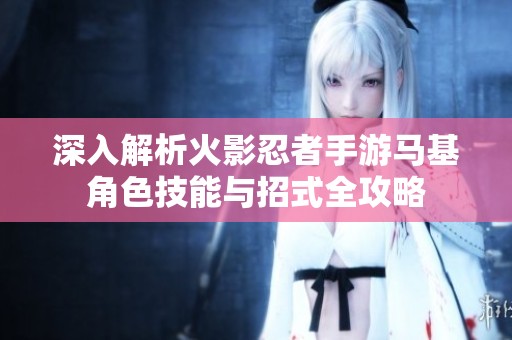 深入解析火影忍者手游马基角色技能与招式全攻略