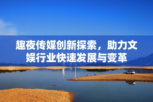 趣夜传媒创新探索，助力文娱行业快速发展与变革