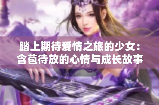 踏上期待爱情之旅的少女：含苞待放的心情与成长故事