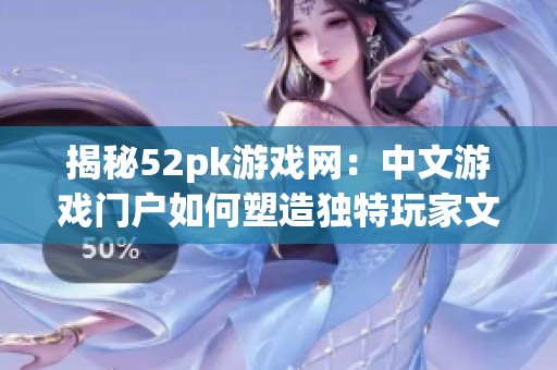 揭秘52pk游戏网：中文游戏门户如何塑造独特玩家文化与互动体验