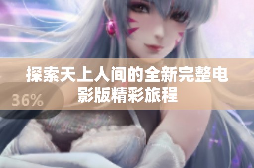 探索天上人间的全新完整电影版精彩旅程