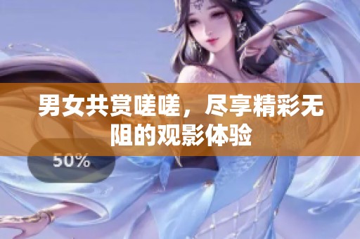 男女共赏嗟嗟，尽享精彩无阻的观影体验