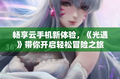 畅享云手机新体验，《光遇》带你开启轻松冒险之旅