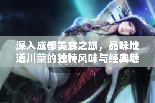 深入成都美食之旅，品味地道川菜的独特风味与经典魅力