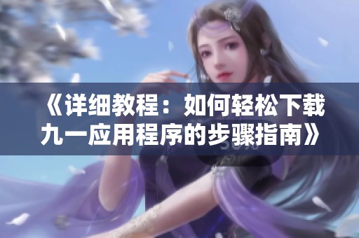 《详细教程：如何轻松下载九一应用程序的步骤指南》