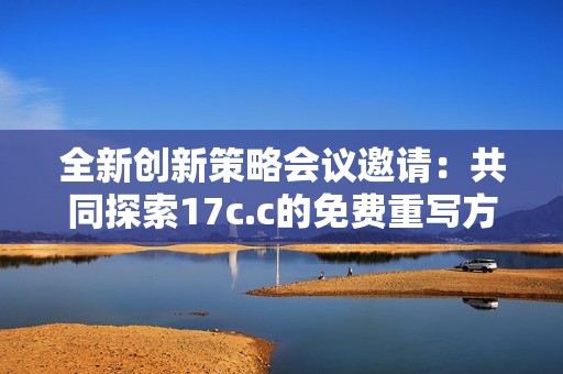 全新创新策略会议邀请：共同探索17c.c的免费重写方案