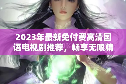 2023年最新免付费高清国语电视剧推荐，畅享无限精彩