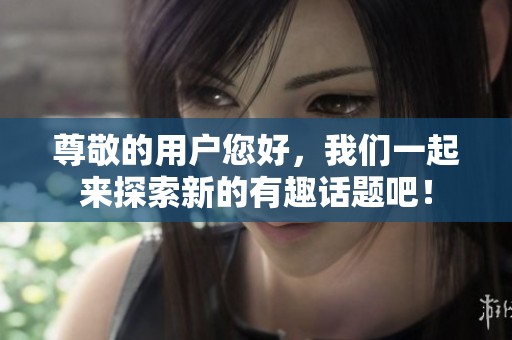 尊敬的用户您好，我们一起来探索新的有趣话题吧！