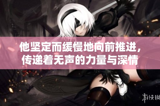 他坚定而缓慢地向前推进，传递着无声的力量与深情