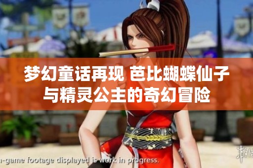 梦幻童话再现 芭比蝴蝶仙子与精灵公主的奇幻冒险