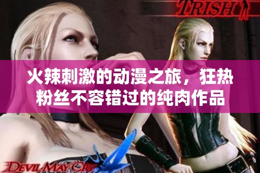 火辣刺激的动漫之旅，狂热粉丝不容错过的纯肉作品