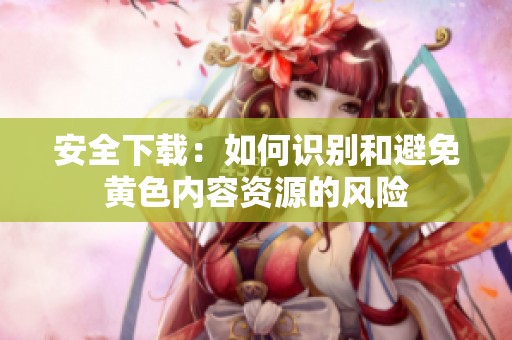 安全下载：如何识别和避免黄色内容资源的风险