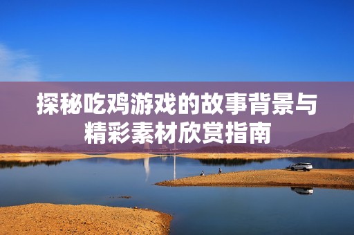 探秘吃鸡游戏的故事背景与精彩素材欣赏指南