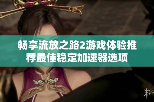 畅享流放之路2游戏体验推荐最佳稳定加速器选项