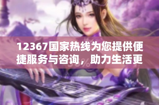 12367国家热线为您提供便捷服务与咨询，助力生活更美好