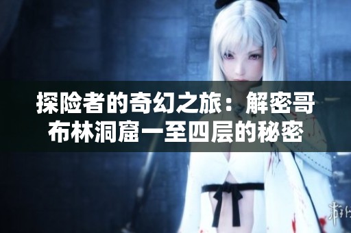 探险者的奇幻之旅：解密哥布林洞窟一至四层的秘密