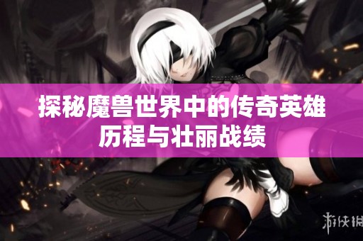 探秘魔兽世界中的传奇英雄历程与壮丽战绩