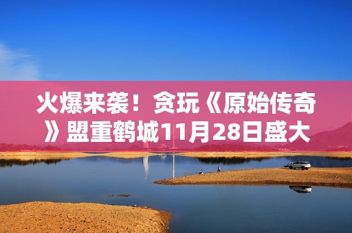 火爆来袭！贪玩《原始传奇》盟重鹤城11月28日盛大开启！