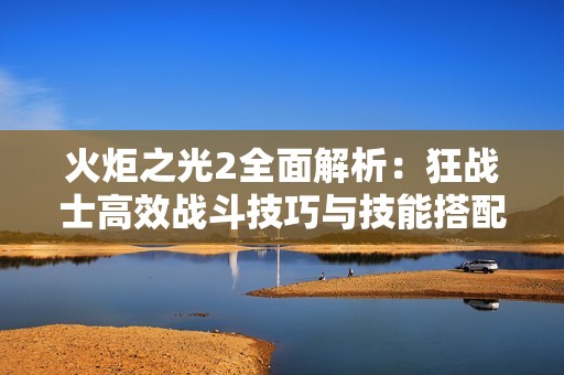 火炬之光2全面解析：狂战士高效战斗技巧与技能搭配攻略