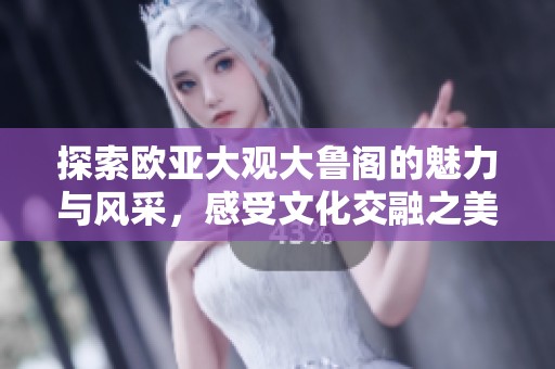 探索欧亚大观大鲁阁的魅力与风采，感受文化交融之美
