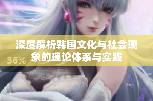 深度解析韩国文化与社会现象的理论体系与实践