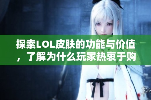 探索LOL皮肤的功能与价值，了解为什么玩家热衷于购买