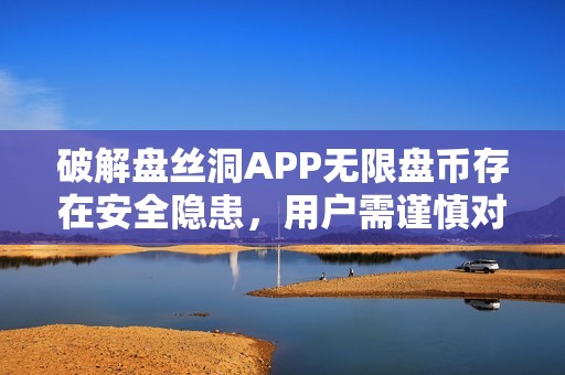 破解盘丝洞APP无限盘币存在安全隐患，用户需谨慎对待
