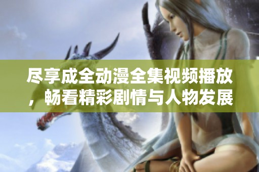 尽享成全动漫全集视频播放，畅看精彩剧情与人物发展