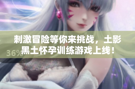刺激冒险等你来挑战，土影黑土怀孕训练游戏上线！