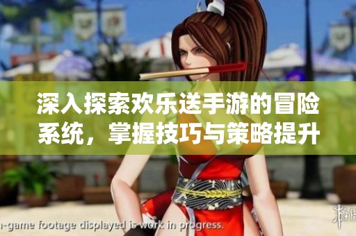深入探索欢乐送手游的冒险系统，掌握技巧与策略提升游戏体验