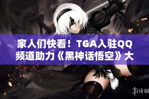 家人们快看！TGA入驻QQ频道助力《黑神话悟空》大展宏图