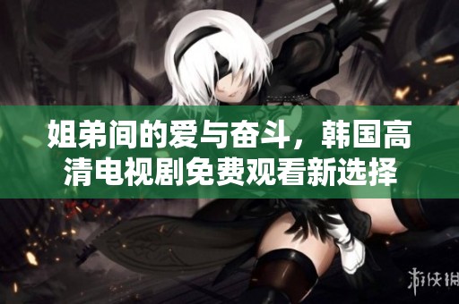 姐弟间的爱与奋斗，韩国高清电视剧免费观看新选择