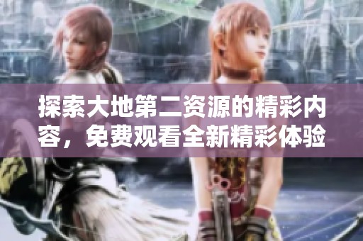 探索大地第二资源的精彩内容，免费观看全新精彩体验