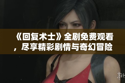 《回复术士》全剧免费观看，尽享精彩剧情与奇幻冒险揭秘