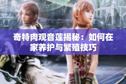 奇特肉观音莲揭秘：如何在家养护与繁殖技巧