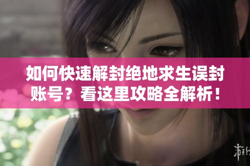 如何快速解封绝地求生误封账号？看这里攻略全解析！