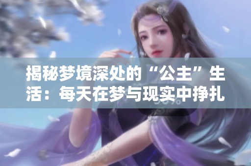 揭秘梦境深处的“公主”生活：每天在梦与现实中挣扎醒来